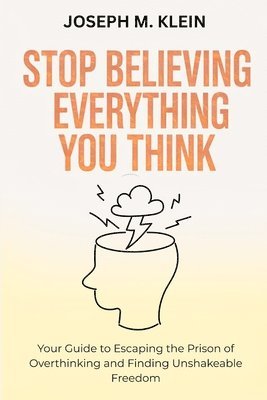 bokomslag Stop Believing Everything You Think: Your Guide to Escaping the Prison of Overthinking and Finding Unshakeable Freedom (The Critical Truth Your Mind W
