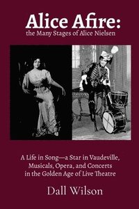 bokomslag Alice Afire: The Many Stages of Alice Nielsen: A Life in Song-a star in Vaudeville, Musicals, Opera, and Concerts in the Golden Age of Live Theatre