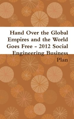 Hand Over the Global Empires and the World Goes Free - 2012 Social Engineering Business Plan 1