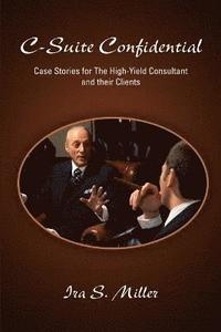 bokomslag C-Suite Confidential: Case Stories for The High-Yield Consultant and Their Clients