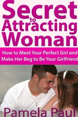 Secret to Attracting Woman: How to Meet Your Perfect Girl and Make Her Beg to Be Your Girlfriend 1