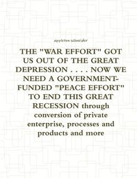 bokomslag THE &quot;WAR EFFORT&quot; GOT US OUT OF THE GREAT DEPRESSION ... NOW WE NEED A GOVERNMENT-FUNDED &quot;PEACE EFFORT&quot; TO END THIS GREAT RECESSION Through Conversion of Private Enterprise,