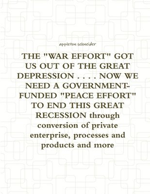 "WAR EFFORT" GOT US OUT OF THE GREAT DEPRESSION ... NOW WE NEED A GOVERNMENT-FUNDED "PEACE EFFORT" TO END THIS GREAT RECESSION Through Conversion of Private Enterprise, Processes and Products and More