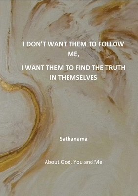 bokomslag I Don't Want Them to Follow Me, I Want Them to Find the Truth in Themselves: About God, You and Me