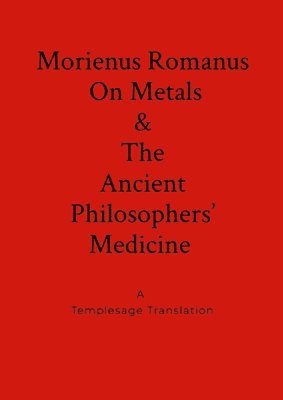 Morienus Romanus On Metals, and The Ancient Philosophers' Medicine A Templesage Translation 1