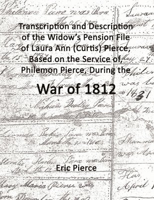 bokomslag Transcription and Description of the Widow's Pension File of Laura Ann (Curtis) Pierce, Based on the Service of, Philemon Pierce, During the War of 1812.