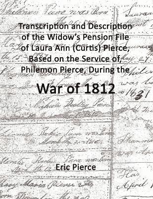 Eric Pierce - Transcription and Description of the Widow's Pension File of Laura Ann (Curtis) Pierce, Based on the Service of, Philemon Pierce, During the War of 1812., Häftad