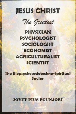 bokomslag JESUS CHRIST The Greatest PHYSICIAN, PSYCHOLOGIST, SOCIOLOGIST, ECONOMIST, AGRICULTURALIST, And SCIENTIST: The Biopsychosociotechno-Spiritual Savior