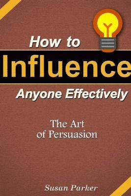 Susan Parker - How to Influence Anyone Effectively: The Art of Persuasion, Häftad