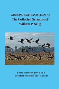 bokomslag Wisdom, Faith and Legacy: The Collected Sermons of William P. Selig: Forty sermons given by a hospital chaplain (2013-2015)