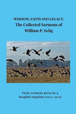 bokomslag Wisdom, Faith and Legacy: The Collected Sermons of William P. Selig: Forty sermons given by a hospital chaplain (2013-2015)