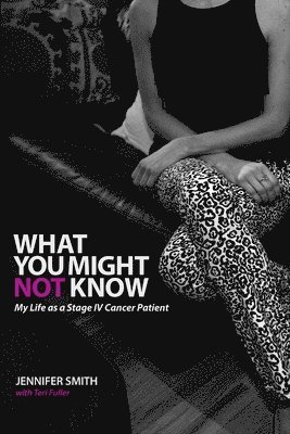 Jennifer Smith, Teri Fuller - What You Might Not Know: My Life as a Stage IV Cancer Patient, Häftad