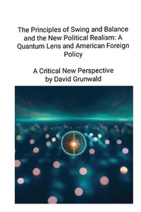 bokomslag The Principles of Swing and Balance and the New Political Realism: A Quantum Lens and American Foreign Policy A Critical New Perspective: A Critical N