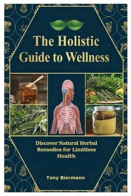 bokomslag The Holistic Guide to Wellness: Discover Natural Herbal Remedies for Limitless Health