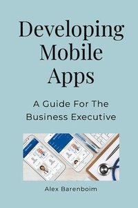 bokomslag Developing Mobile Apps: A Guide For The Business Executive