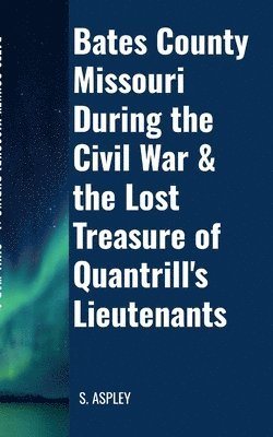 BATES COUNTY MISSOURI DURING the CIVIL WAR & the LOST TREASURE of QUANTRILL'S LIEUTENANTS 1