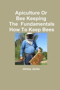 bokomslag Apiculture Or Bee Keeping The Fundamentals How To Keep Bees