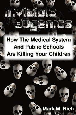 Mark M. Rich - Invisible Eugenics: How the Medical System and Public Schools are Killing Your Children, Häftad