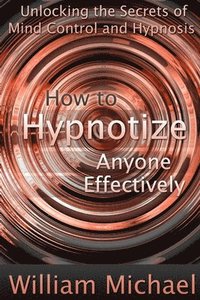 bokomslag How to Hypnotize Anyone Effectively: Unlocking the Secrets of Mind Control and Hypnosis