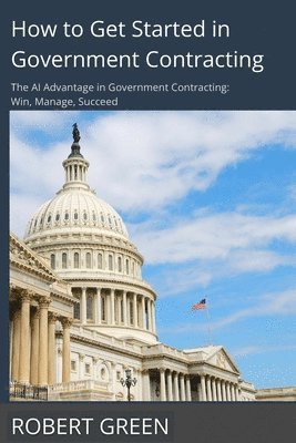 bokomslag How to Get Started in Government Contracting: The AI Advantage in Government Contracting: Win, Manage, Succeed