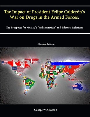 George W. Grayson, The Strategic Studies Institute - Impact of President Felipe Calderon's War on Drugs in the Armed Forces: The Prospects for Mexico's "Militarization" and Bilateral Relations (Enlarged Edition), Häftad