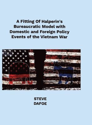 Steve Dafoe, STEVE DAFOE - Fitting of Halperin's Bureaucratic Model with Domestic and Foreign Policy Events of the Vietnam War, Inbunden