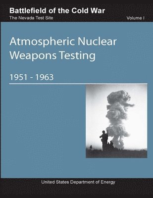 United States Department of Energy - Battlefield of the Cold War The Nevada Test Site: Volume I Atmospheric Nuclear Weapons Testing 1951-1963, Häftad