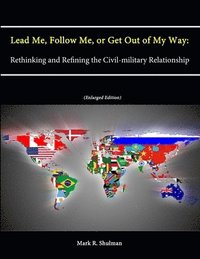 bokomslag Lead Me, Follow Me, or Get Out of My Way: Rethinking and Refining the Civil-military Relationship (Enlarged Edition)