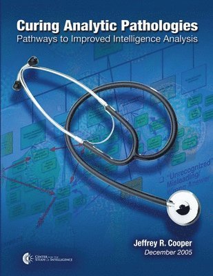 Central Intelligence Agency - Curing Analytic Pathologies: Pathways to Improved Intelligence Analysis, Häftad