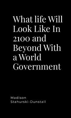 What life Will Look Like In 2100 and Beyond With a World Government 1