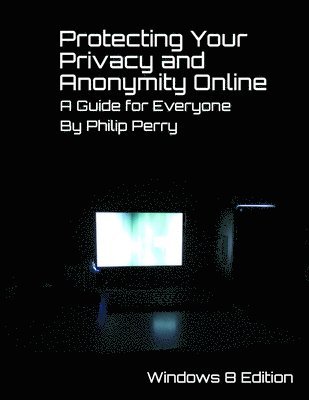 Philip Perry - Protecting Your Privacy and Anonymity Online: A Guide For Everyone (Windows 8 Edition), Häftad