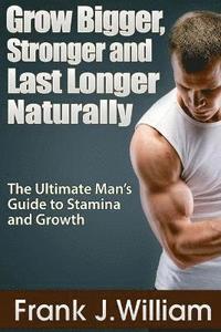 bokomslag Grow Bigger, Stronger and Last Longer Naturally: The Ultimate Man's Guide to Stamina and Growth