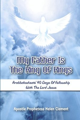 bokomslag My Father is the King of Kings: Arabbakosheate' Forty Days of Fellowship with the Lord Jesus