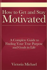 bokomslag How to Get and Stay Motivated: A Complete Guide to Finding Your True Purpose and Goals in Life