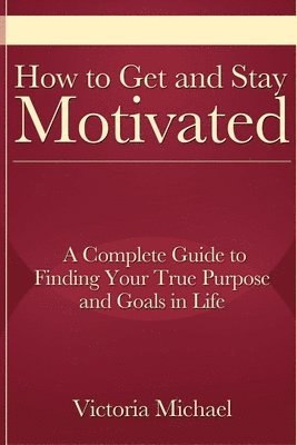 bokomslag How to Get and Stay Motivated: A Complete Guide to Finding Your True Purpose and Goals in Life