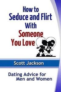 bokomslag How to Seduce and Flirt With Someone You Love: Dating Advice for Men and Women
