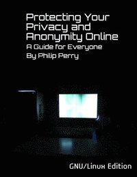 bokomslag Protecting Your Privacy and Anonymity Online: A Guide For Everyone (GNU/Linux Edition)