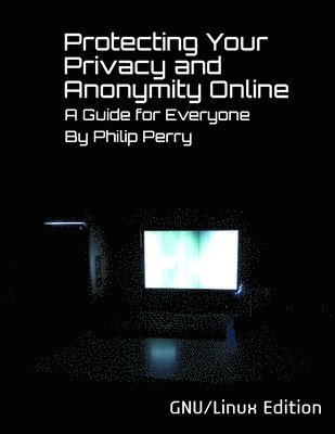 Philip Perry - Protecting Your Privacy and Anonymity Online: A Guide For Everyone (GNU/Linux Edition), Häftad