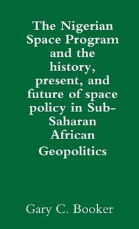 bokomslag The Nigerian Space Program and the history, present, and future of space policy in Sub-Saharan African Geopolitics