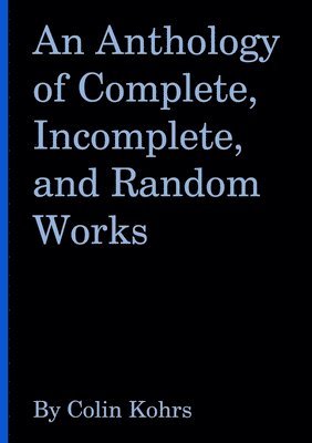 An Anthology of Complete, Incomplete, and Random Works by Colin Kohrs 1