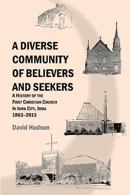 A Diverse Community of Believers and Seekers: A History of the First Christian Church in Iowa City, Iowa 1863-2013 1