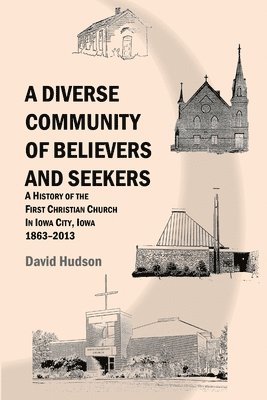 Diverse Community of Believers and Seekers: A History of the First Christian Church in Iowa City, Iowa 1863-2013
