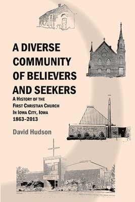 A Diverse Community of Believers and Seekers: A History of the First Christian Church in Iowa City, Iowa 1863-2013 1