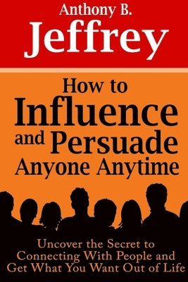 How to Influence and Persuade Anyone Anytime: Uncover the Secret to Connecting With People and Get What You Want Out of Life 1