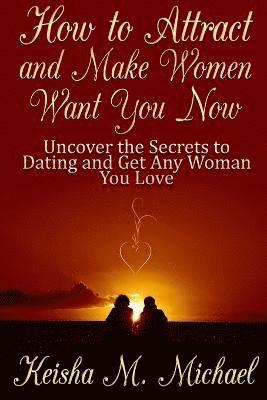 How to Attract and Make Women Want You Now: Uncover the Secrets to Dating and Get Any Woman You Love 1