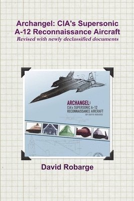 Archangel: CIA's Supersonic A-12 Reconnaissance Aircraft (Revised with newly declassified documents) 1