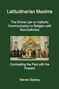 bokomslag Latitudinarian Maxims the Divine Law on Catholic Communication in Religion with Non-Catholics Contrasting the Past with the Present
