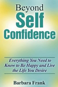 bokomslag Beyond Self Confidence: Everything You Need to Know to Be Happy and Live the Life You Desire