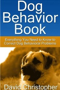 bokomslag Dog Behavior Book: Everything You Need to Know to Correct Dog Behavioral Problems
