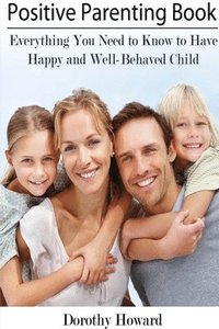 bokomslag Positive Parenting Book: Everything You Need to Know to Have Happy and Well-Behaved Child